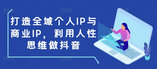 打造全域个人IP与商业IP，利用人性思维做抖音