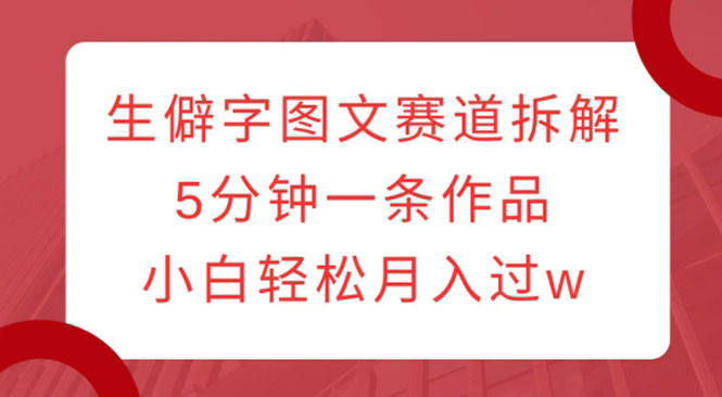 生僻字图文赛道拆解，5分钟一条作品，小白轻松月入过万