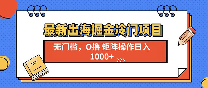 最新出海掘金冷门项目，无门槛，0撸矩阵操作日入1000+