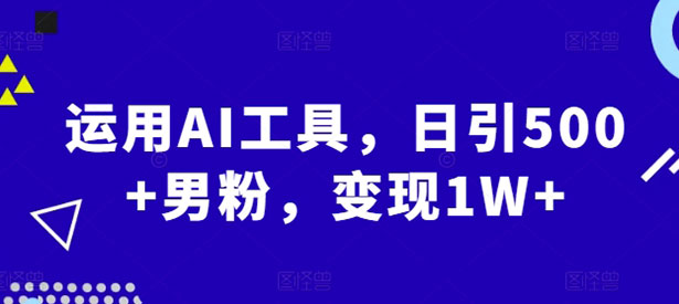 运用AI工具，日引500+男粉，变现1W+