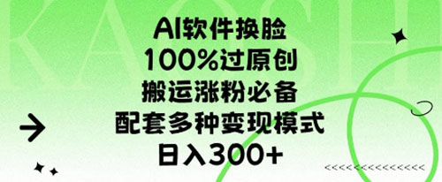 AI软件换脸，100%过原创，搬运涨粉必备，配套多种变现模式，日入300+